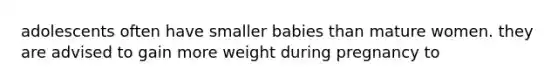 adolescents often have smaller babies than mature women. they are advised to gain more weight during pregnancy to