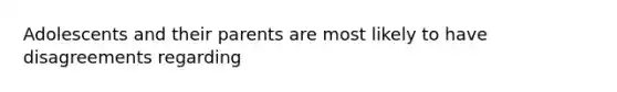 Adolescents and their parents are most likely to have disagreements regarding