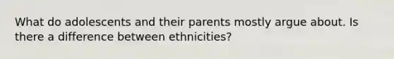 What do adolescents and their parents mostly argue about. Is there a difference between ethnicities?