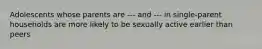 Adolescents whose parents are --- and --- in single-parent households are more likely to be sexually active earlier than peers