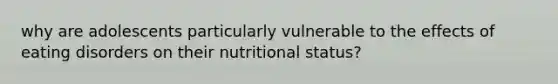 why are adolescents particularly vulnerable to the effects of eating disorders on their nutritional status?