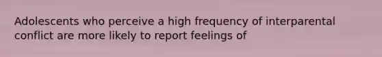 Adolescents who perceive a high frequency of interparental conflict are more likely to report feelings of