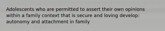 Adolescents who are permitted to assert their own opinions within a family context that is secure and loving develop: autonomy and attachment in family