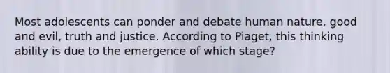 Most adolescents can ponder and debate human nature, good and evil, truth and justice. According to Piaget, this thinking ability is due to the emergence of which stage?