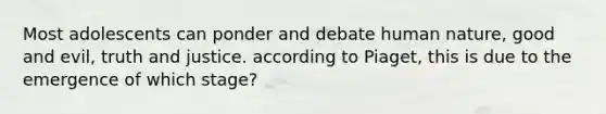Most adolescents can ponder and debate human nature, good and evil, truth and justice. according to Piaget, this is due to the emergence of which stage?