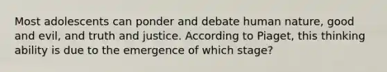 Most adolescents can ponder and debate human nature, good and evil, and truth and justice. According to Piaget, this thinking ability is due to the emergence of which stage?