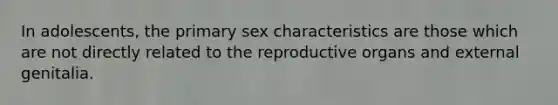 In adolescents, the primary sex characteristics are those which are not directly related to the reproductive organs and external genitalia.