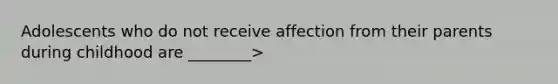 Adolescents who do not receive affection from their parents during childhood are ________>