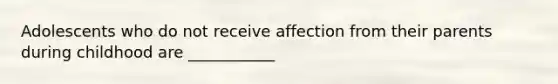 Adolescents who do not receive affection from their parents during childhood are ___________