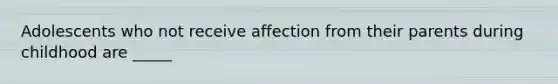 Adolescents who not receive affection from their parents during childhood are _____