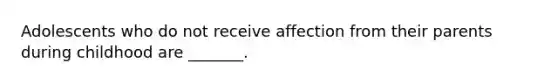 Adolescents who do not receive affection from their parents during childhood are _______.