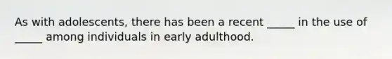 As with adolescents, there has been a recent _____ in the use of _____ among individuals in early adulthood.