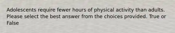 Adolescents require fewer hours of physical activity than adults. Please select the best answer from the choices provided. True or False