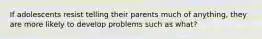 If adolescents resist telling their parents much of anything, they are more likely to develop problems such as what?