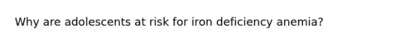 Why are adolescents at risk for iron deficiency anemia?