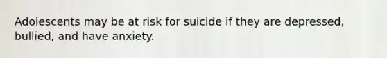 Adolescents may be at risk for suicide if they are depressed, bullied, and have anxiety.