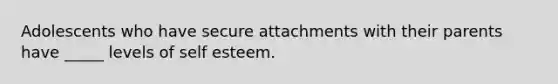 Adolescents who have secure attachments with their parents have _____ levels of self esteem.