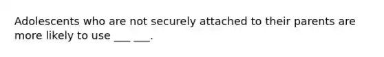 Adolescents who are not securely attached to their parents are more likely to use ___ ___.