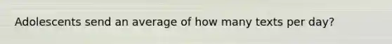 Adolescents send an average of how many texts per day?