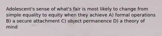 Adolescent's sense of what's fair is most likely to change from simple equality to equity when they achieve A) formal operations B) a secure attachment C) object permanence D) a theory of mind