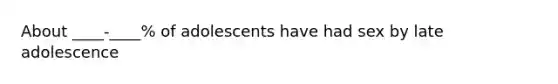 About ____-____% of adolescents have had sex by late adolescence