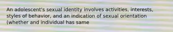 An adolescent's sexual identity involves activities, interests, styles of behavior, and an indication of sexual orientation (whether and individual has same