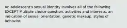 An adolescent's sexual identity involves all of the following EXCEPT Multiple choice question. activities and interests. an indication of sexual orientation. genetic makeup. styles of behavior.