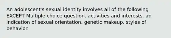 An adolescent's sexual identity involves all of the following EXCEPT Multiple choice question. activities and interests. an indication of sexual orientation. genetic makeup. styles of behavior.