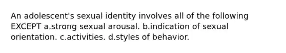 An adolescent's sexual identity involves all of the following EXCEPT a.strong sexual arousal. b.indication of sexual orientation. c.activities. d.styles of behavior.