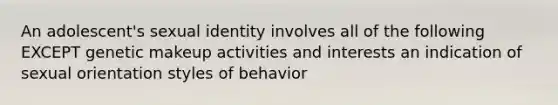 An adolescent's sexual identity involves all of the following EXCEPT genetic makeup activities and interests an indication of sexual orientation styles of behavior