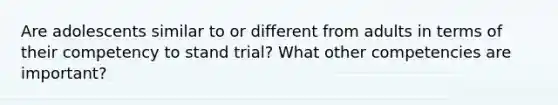 Are adolescents similar to or different from adults in terms of their competency to stand trial? What other competencies are important?