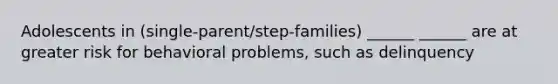 Adolescents in (single-parent/step-families) ______ ______ are at greater risk for behavioral problems, such as delinquency