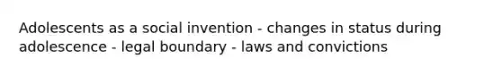 Adolescents as a social invention - changes in status during adolescence - legal boundary - laws and convictions