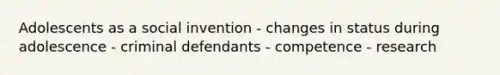 Adolescents as a social invention - changes in status during adolescence - criminal defendants - competence - research