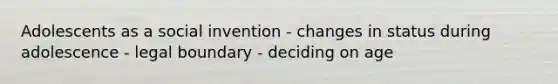 Adolescents as a social invention - changes in status during adolescence - legal boundary - deciding on age