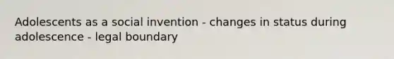 Adolescents as a social invention - changes in status during adolescence - legal boundary