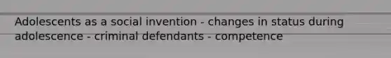 Adolescents as a social invention - changes in status during adolescence - criminal defendants - competence