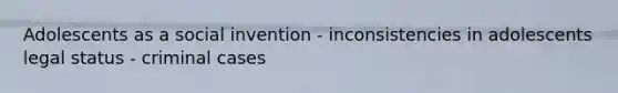 Adolescents as a social invention - inconsistencies in adolescents legal status - criminal cases