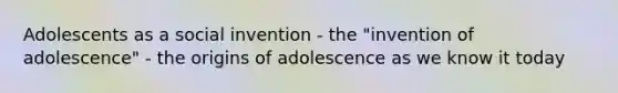 Adolescents as a social invention - the "invention of adolescence" - the origins of adolescence as we know it today