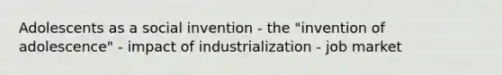 Adolescents as a social invention - the "invention of adolescence" - impact of industrialization - job market