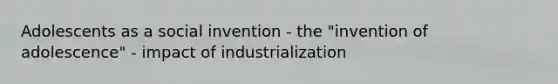 Adolescents as a social invention - the "invention of adolescence" - impact of industrialization