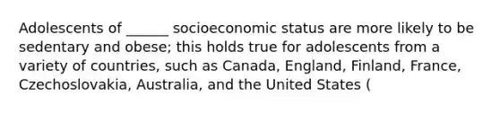 Adolescents of ______ socioeconomic status are more likely to be sedentary and obese; this holds true for adolescents from a variety of countries, such as Canada, England, Finland, France, Czechoslovakia, Australia, and the United States (