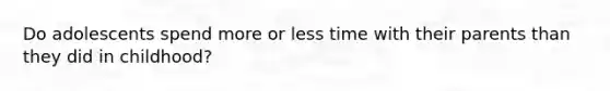 Do adolescents spend more or less time with their parents than they did in childhood?