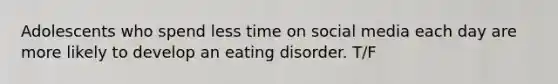 Adolescents who spend less time on social media each day are more likely to develop an eating disorder. T/F