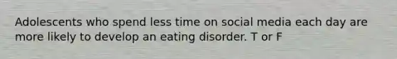 Adolescents who spend less time on social media each day are more likely to develop an eating disorder. T or F