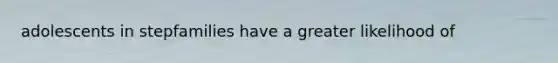 adolescents in stepfamilies have a greater likelihood of