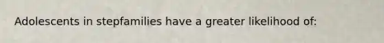 Adolescents in stepfamilies have a greater likelihood of: