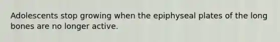 Adolescents stop growing when the epiphyseal plates of the long bones are no longer active.