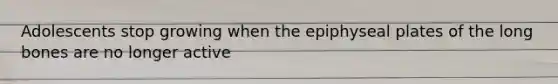 Adolescents stop growing when the epiphyseal plates of the long bones are no longer active