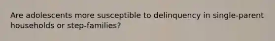 Are adolescents more susceptible to delinquency in single-parent households or step-families?